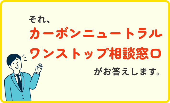 カーボンニュートラル ワンストップ相談窓口がお答えします。